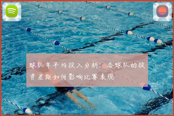 球队年平均投入分析：各球队的投资差距如何影响比赛表现