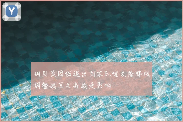 姆贝莫因伤退出国家队喀麦隆锋线调整战国足备战受影响