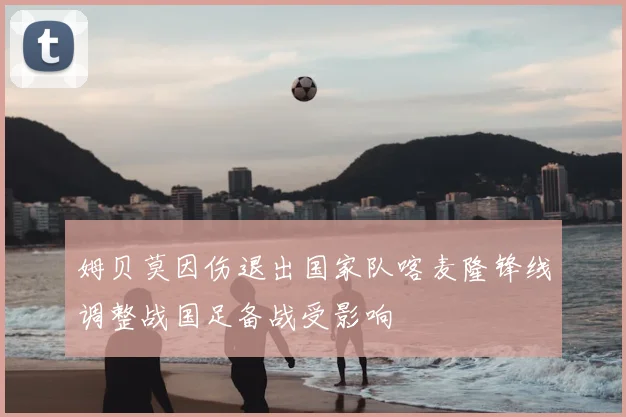 姆贝莫因伤退出国家队喀麦隆锋线调整战国足备战受影响