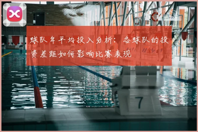 球队年平均投入分析：各球队的投资差距如何影响比赛表现