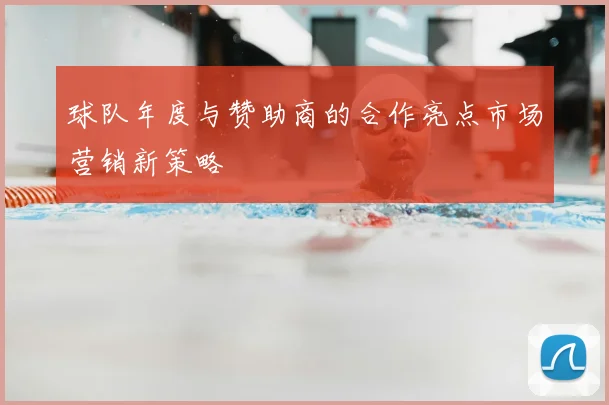 球队年度与赞助商的合作亮点市场营销新策略